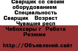 Сварщик со своим оборудованием  › Специальность ­ Сварщик › Возраст ­ 40 - Чувашия респ., Чебоксары г. Работа » Резюме   